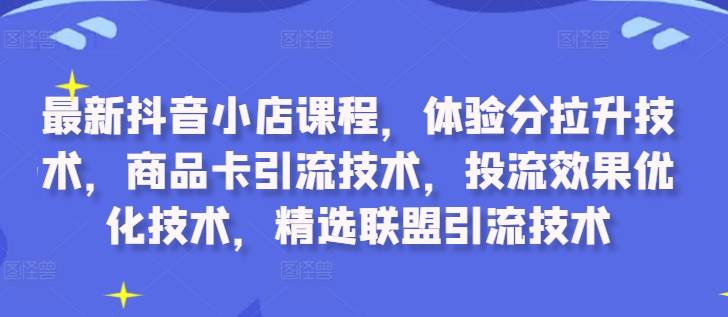 最新抖音小店课程，体验分拉升技术，商品卡引流技术，投流效果优化技术，精选联盟引流技术-网创指引人