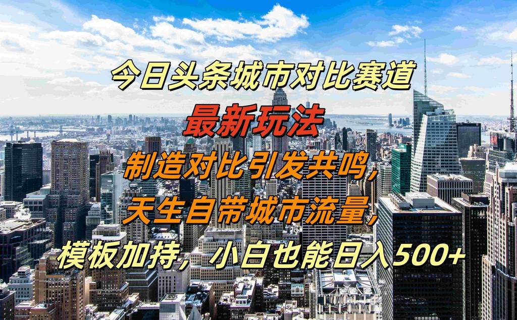 今日头条城市对比赛道最新玩法，制造对比引发共鸣，天生自带城市流量，小白也能日入500+【揭秘】-网创指引人