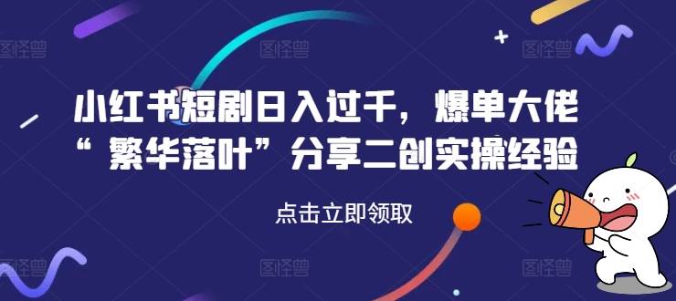 小红书短剧日入过千，爆单大佬“繁华落叶”分享二创实操经验-网创指引人