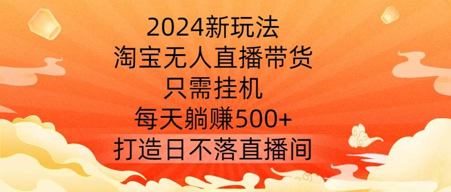 2024新玩法，淘宝无人直播带货，只需挂机，每天躺赚500+ 打造日不落直播间【揭秘】-网创指引人