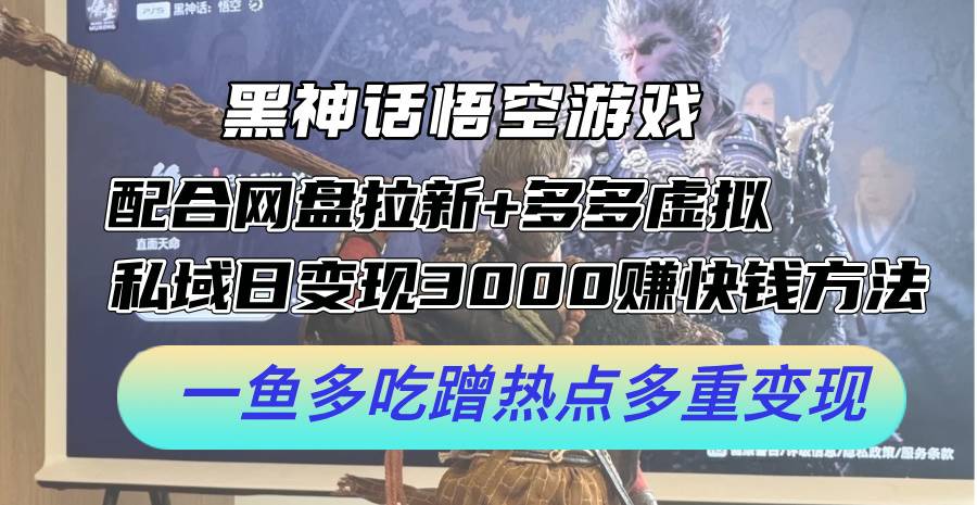 黑神话悟空游戏配合网盘拉新+多多虚拟+私域日变现3k+赚快钱方法，一鱼多吃蹭热点多重变现【揭秘】-网创指引人