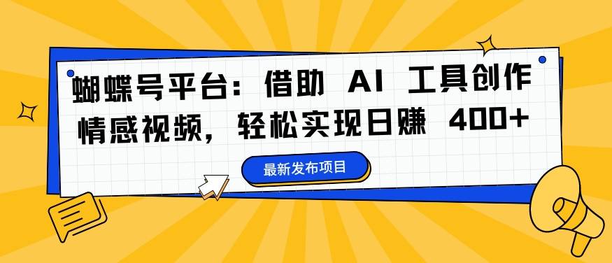 蝴蝶号平台：借助 AI 工具创作情感视频，轻松实现日赚 400+【揭秘】-网创指引人