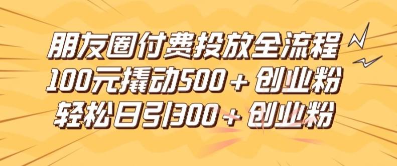 朋友圈高效付费投放全流程，100元撬动500+创业粉，日引流300加精准创业粉【揭秘】-网创指引人