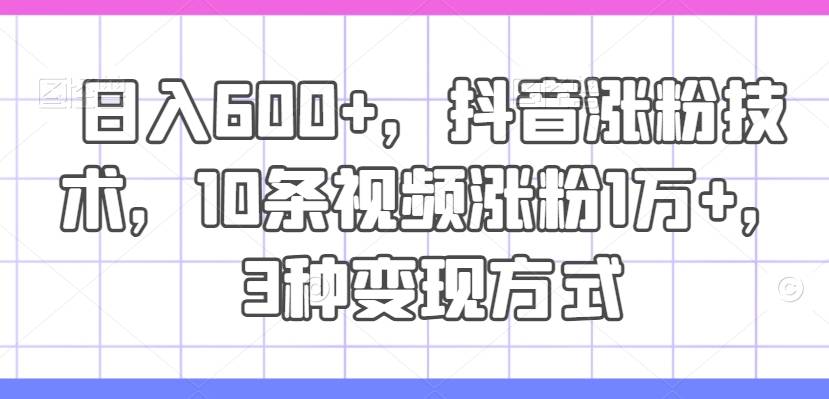 日入600+，抖音涨粉技术，10条视频涨粉1万+，3种变现方式【揭秘】