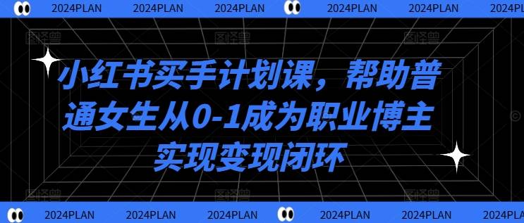 小红书买手计划课，帮助普通女生从0-1成为职业博主实现变现闭环-网创指引人