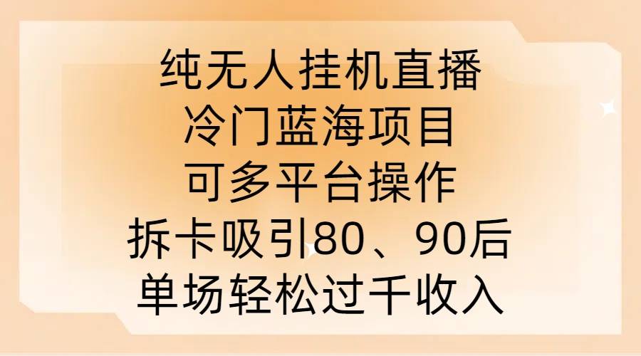 纯无人挂JI直播，冷门蓝海项目，可多平台操作，拆卡吸引80、90后，单场轻松过千收入【揭秘】-网创指引人