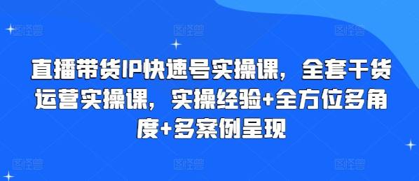 直播带货IP快速号实操课，全套干货运营实操课，实操经验+全方位多角度+多案例呈现-网创指引人