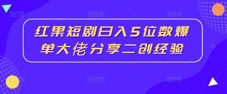 红果短剧日入5位数爆单大佬分享二创经验-网创指引人