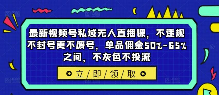 最新视频号私域无人直播课，不违规不封号更不废号，单品佣金50%-65%之间，不灰色不投流-网创指引人