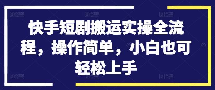 快手短剧搬运实操全流程，操作简单，小白也可轻松上手-网创指引人