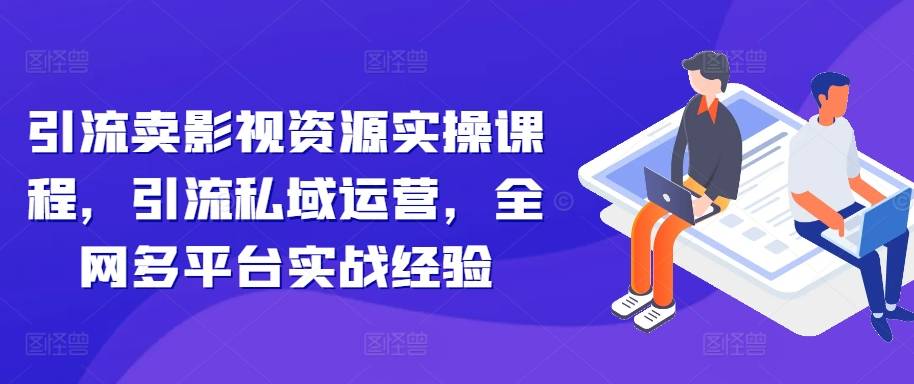 引流卖影视资源实操课程，引流私域运营，全网多平台实战经验-网创指引人