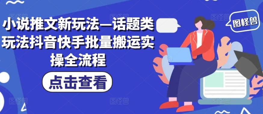 小说推文新玩法—话题类玩法抖音快手批量搬运实操全流程-网创指引人