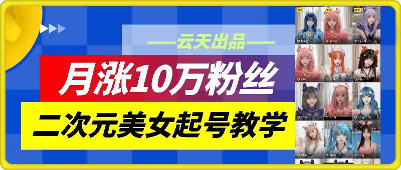 云天二次元美女起号教学，月涨10万粉丝，不判搬运-网创指引人