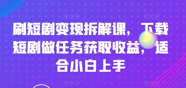 刷短剧变现拆解课，下载短剧做任务获取收益，适合小白上手-网创指引人