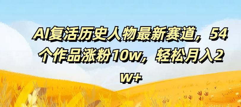 AI复活历史人物最新赛道，54个作品涨粉10w，轻松月入2w+【揭秘】-网创指引人