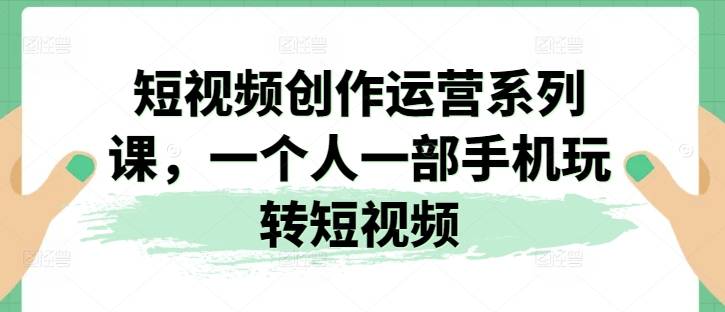 短视频创作运营系列课，一个人一部手机玩转短视频-网创指引人