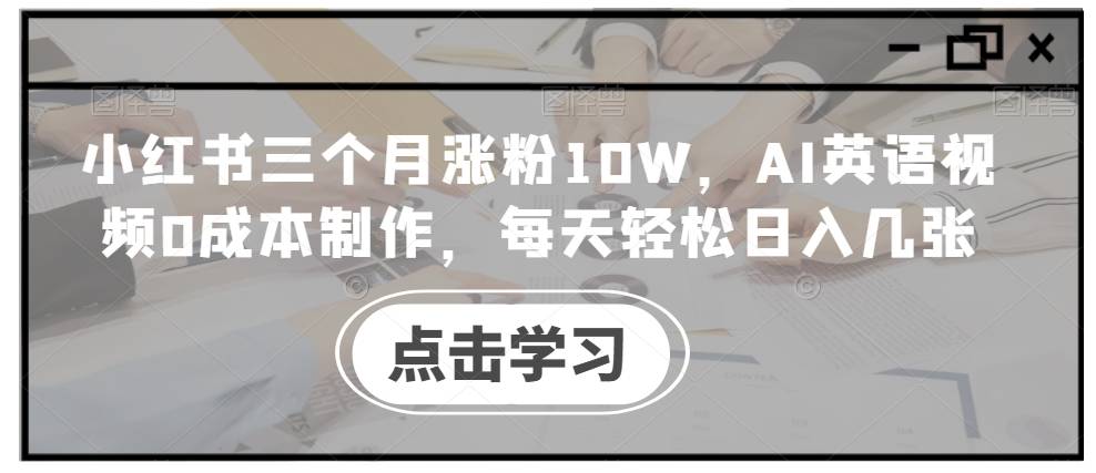 小红书三个月涨粉10W，AI英语视频0成本制作，每天轻松日入几张【揭秘】-网创指引人