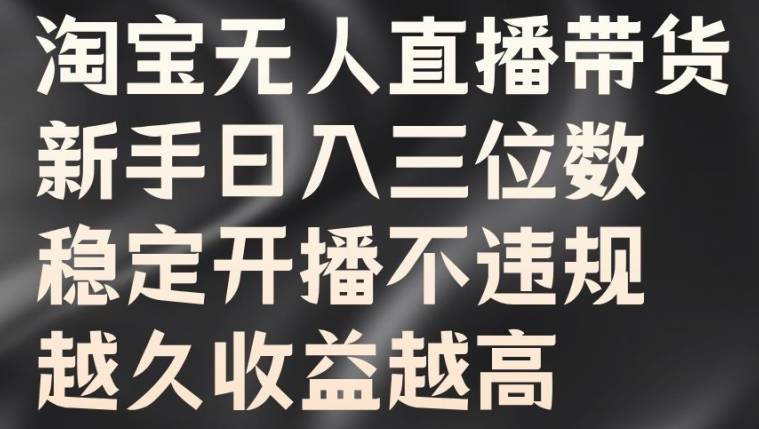 淘宝无人直播带货，新手日入三位数，稳定开播不违规，越久收益越高【揭秘】-网创指引人