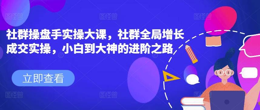 社群操盘手实操大课，社群全局增长成交实操，小白到大神的进阶之路-网创指引人