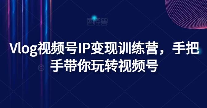 Vlog视频号IP变现训练营，手把手带你玩转视频号-网创指引人