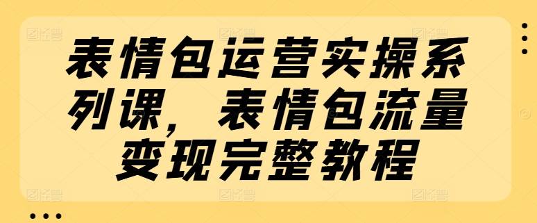 表情包运营实操系列课，表情包流量变现完整教程-网创指引人