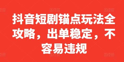 抖音短剧锚点玩法全攻略，出单稳定，不容易违规-网创指引人