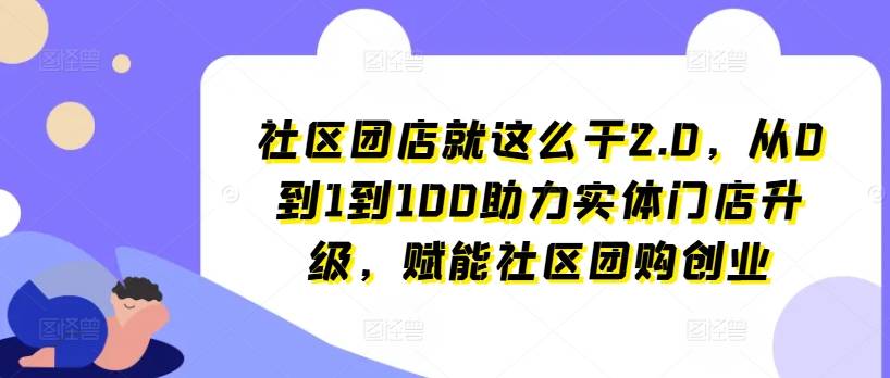 社区团店就这么干2.0，从0到1到100助力实体门店升级，赋能社区团购创业