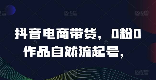 抖音电商带货，0粉0作品自然流起号，热销20多万人的抖音课程的经验分享-网创指引人