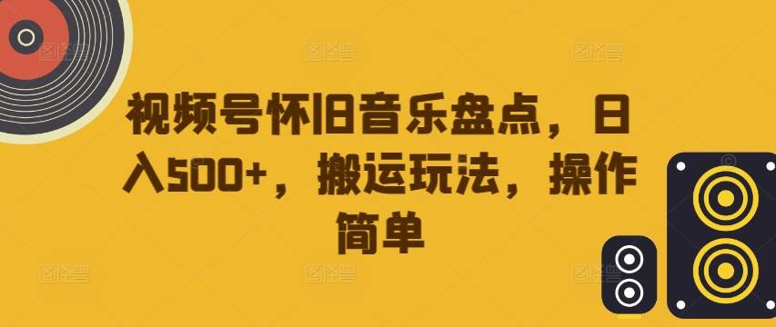 视频号怀旧音乐盘点，日入500+，搬运玩法，操作简单【揭秘】-网创指引人