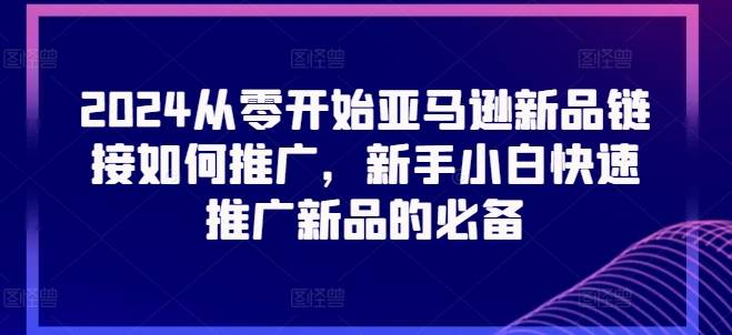 2024从零开始亚马逊新品链接如何推广，新手小白快速推广新品的必备-网创指引人