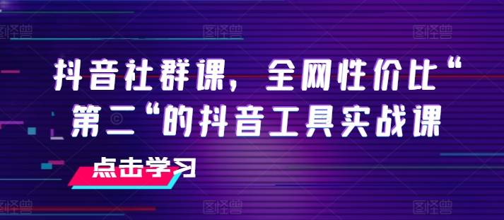 抖音社群课，全网性价比“第二“的抖音工具实战课-网创指引人