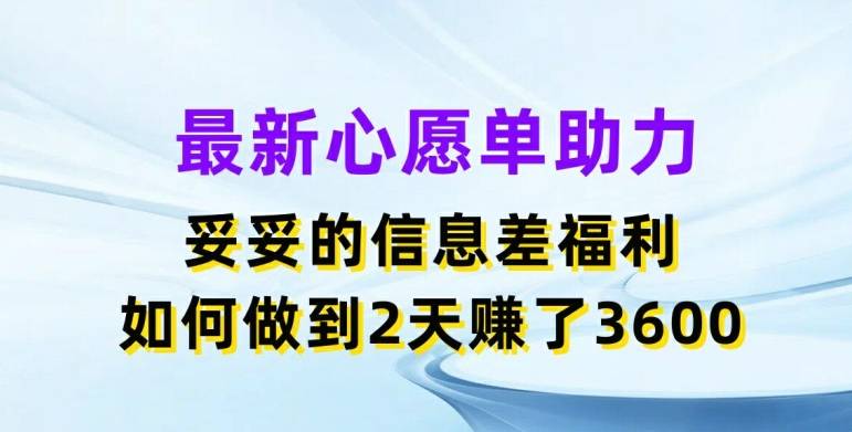 最新心愿单助力，妥妥的信息差福利，两天赚了3.6K【揭秘】-网创指引人