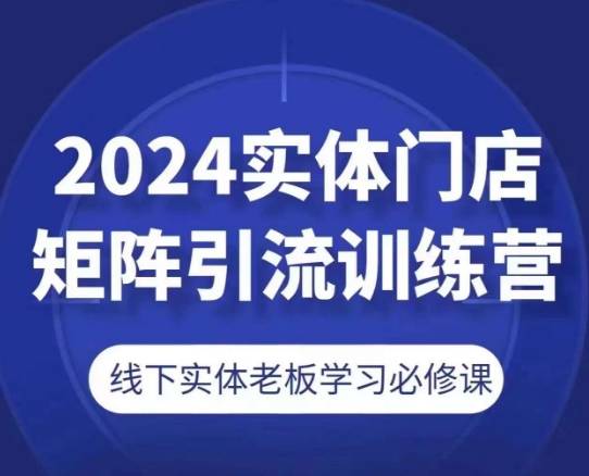 2024实体门店矩阵引流训练营，线下实体老板学习必修课-网创指引人