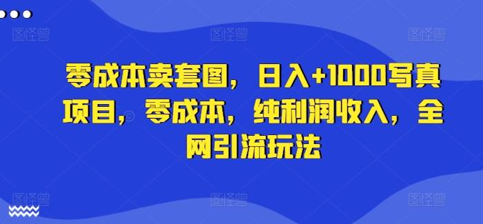 零成本卖套图，日入+1000写真项目，零成本，纯利润收入，全网引流玩法-网创指引人