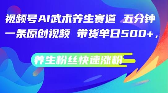 视频号AI武术养生赛道，五分钟一条原创视频，带货单日几张，养生粉丝快速涨粉【揭秘】-网创指引人