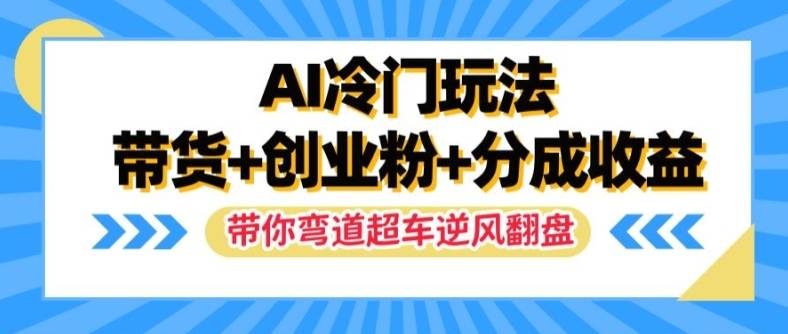 AI冷门玩法，带货+创业粉+分成收益，带你弯道超车，实现逆风翻盘【揭秘】-网创指引人