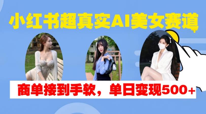 小红书超真实AI美女赛道，商单拿到手软，单日变现500+