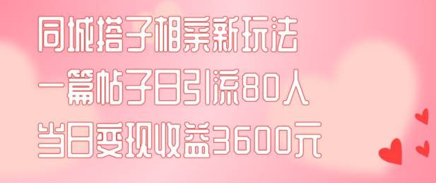 同城搭子相亲新玩法一篇帖子引流80人当日变现3600元(项目教程+实操教程)【揭秘】-网创指引人