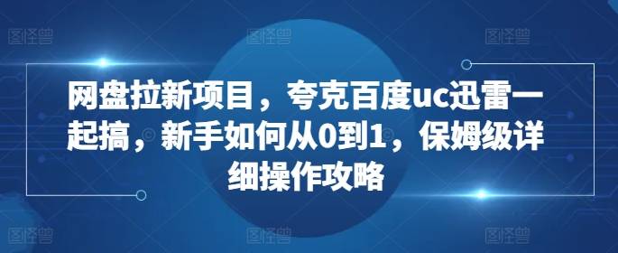 网盘拉新项目，夸克百度uc迅雷一起搞，新手如何从0到1，保姆级详细操作攻略